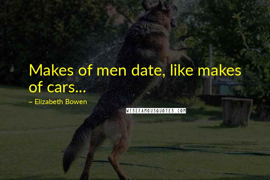 Elizabeth Bowen Quotes: Makes of men date, like makes of cars...
