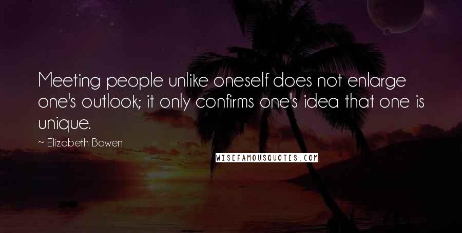 Elizabeth Bowen Quotes: Meeting people unlike oneself does not enlarge one's outlook; it only confirms one's idea that one is unique.
