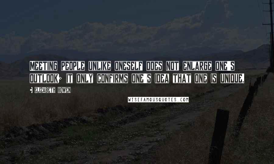 Elizabeth Bowen Quotes: Meeting people unlike oneself does not enlarge one's outlook; it only confirms one's idea that one is unique.