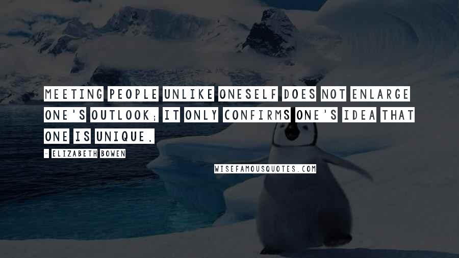 Elizabeth Bowen Quotes: Meeting people unlike oneself does not enlarge one's outlook; it only confirms one's idea that one is unique.