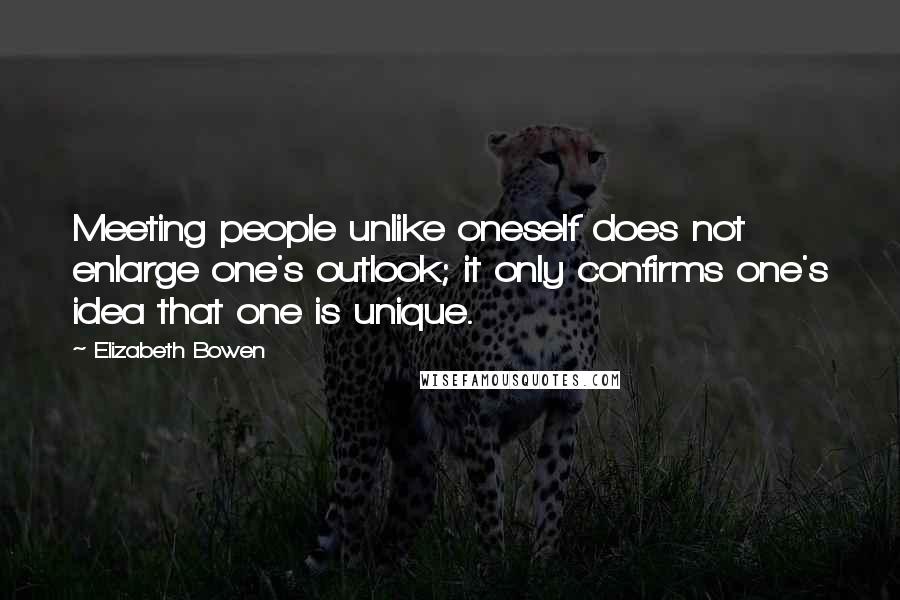 Elizabeth Bowen Quotes: Meeting people unlike oneself does not enlarge one's outlook; it only confirms one's idea that one is unique.