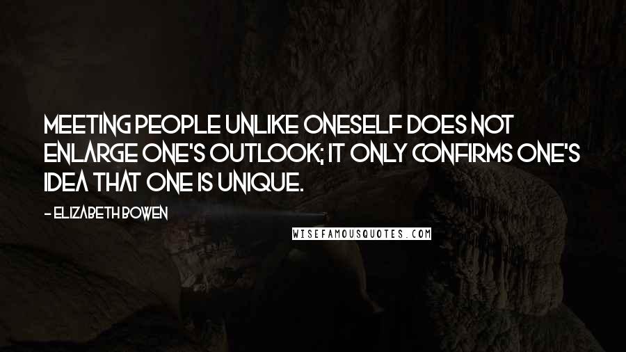 Elizabeth Bowen Quotes: Meeting people unlike oneself does not enlarge one's outlook; it only confirms one's idea that one is unique.