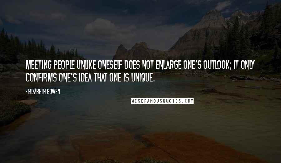 Elizabeth Bowen Quotes: Meeting people unlike oneself does not enlarge one's outlook; it only confirms one's idea that one is unique.