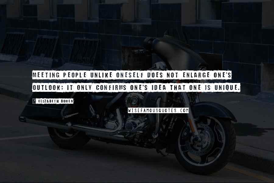 Elizabeth Bowen Quotes: Meeting people unlike oneself does not enlarge one's outlook; it only confirms one's idea that one is unique.