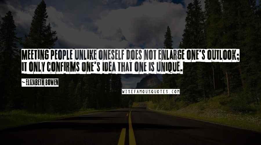 Elizabeth Bowen Quotes: Meeting people unlike oneself does not enlarge one's outlook; it only confirms one's idea that one is unique.