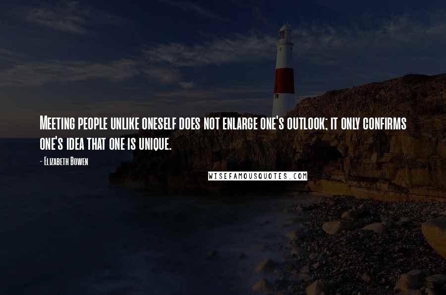 Elizabeth Bowen Quotes: Meeting people unlike oneself does not enlarge one's outlook; it only confirms one's idea that one is unique.