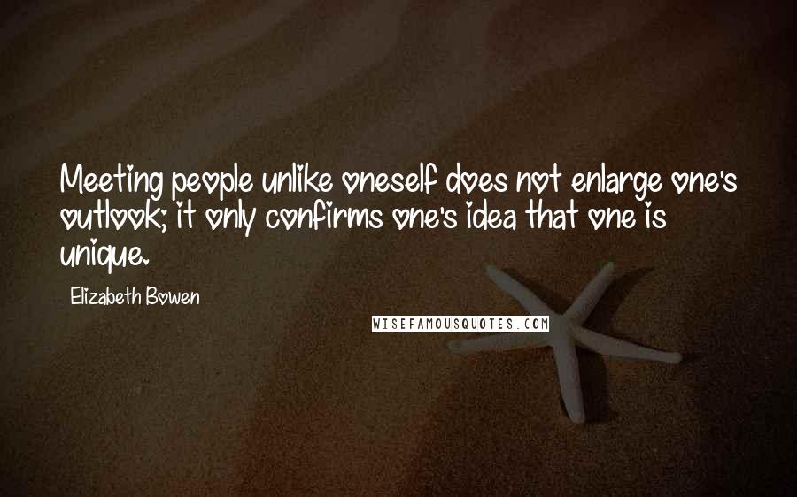 Elizabeth Bowen Quotes: Meeting people unlike oneself does not enlarge one's outlook; it only confirms one's idea that one is unique.