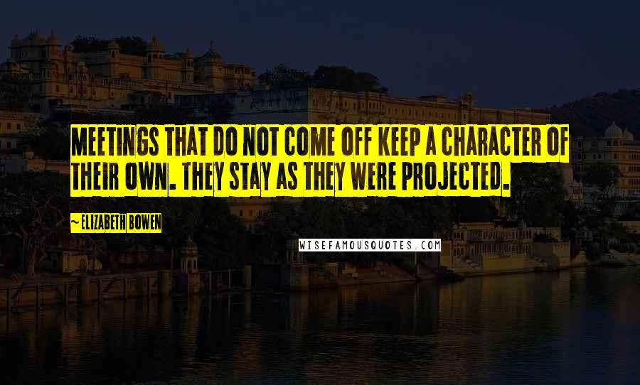 Elizabeth Bowen Quotes: Meetings that do not come off keep a character of their own. They stay as they were projected.