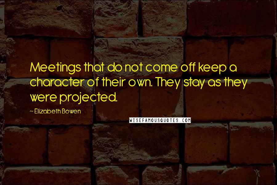 Elizabeth Bowen Quotes: Meetings that do not come off keep a character of their own. They stay as they were projected.