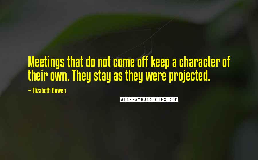Elizabeth Bowen Quotes: Meetings that do not come off keep a character of their own. They stay as they were projected.