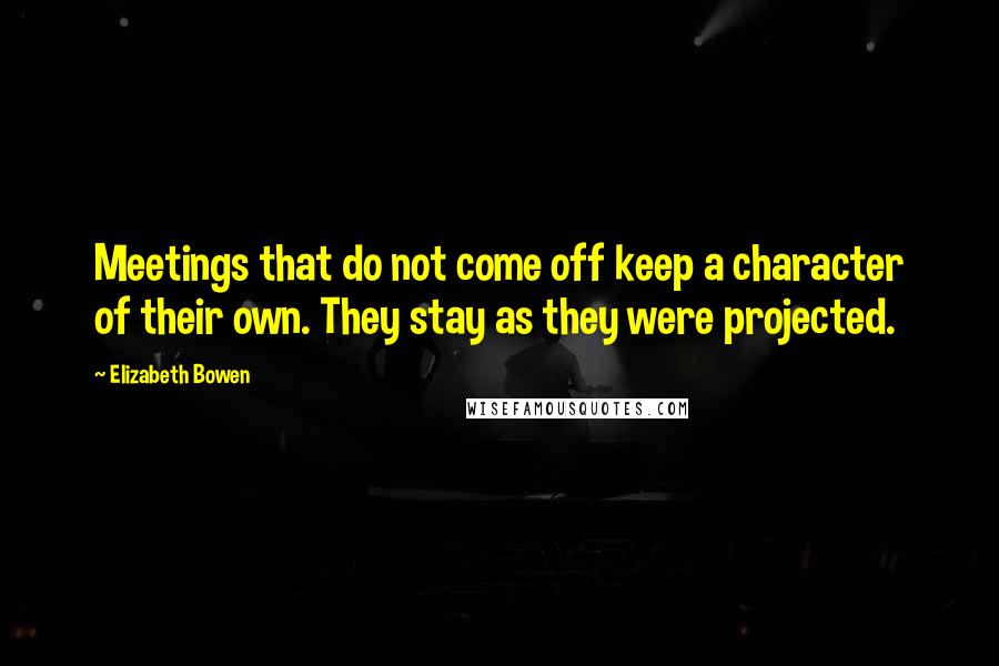 Elizabeth Bowen Quotes: Meetings that do not come off keep a character of their own. They stay as they were projected.