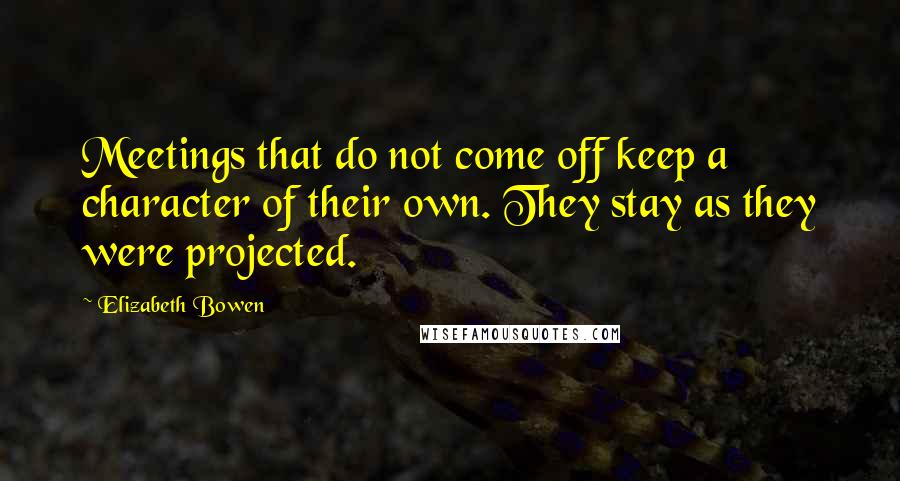 Elizabeth Bowen Quotes: Meetings that do not come off keep a character of their own. They stay as they were projected.