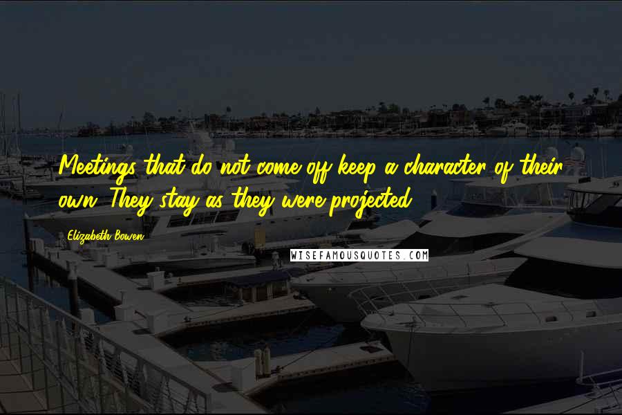 Elizabeth Bowen Quotes: Meetings that do not come off keep a character of their own. They stay as they were projected.