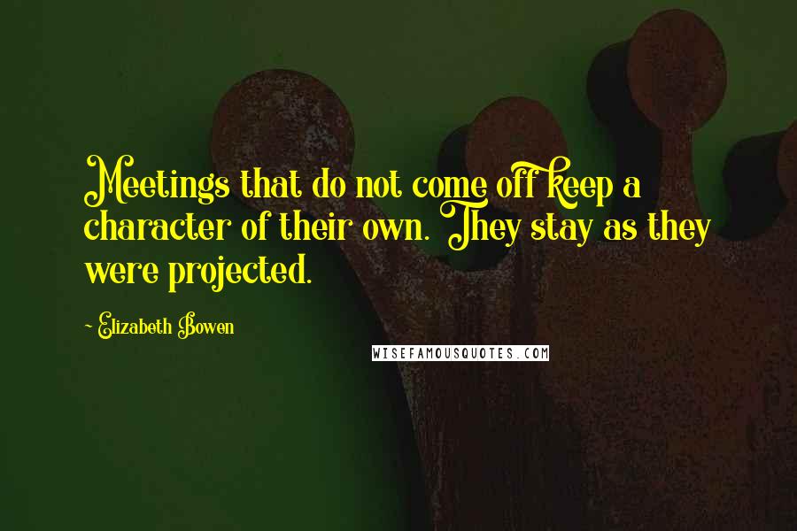 Elizabeth Bowen Quotes: Meetings that do not come off keep a character of their own. They stay as they were projected.