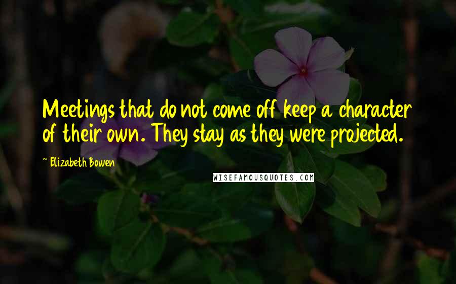 Elizabeth Bowen Quotes: Meetings that do not come off keep a character of their own. They stay as they were projected.