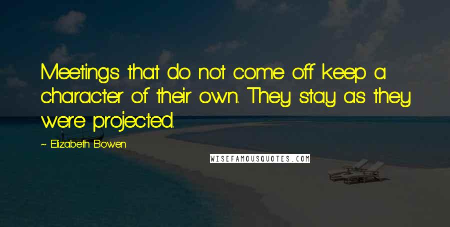 Elizabeth Bowen Quotes: Meetings that do not come off keep a character of their own. They stay as they were projected.