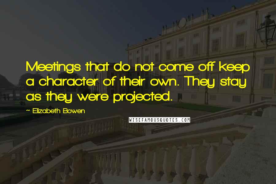 Elizabeth Bowen Quotes: Meetings that do not come off keep a character of their own. They stay as they were projected.