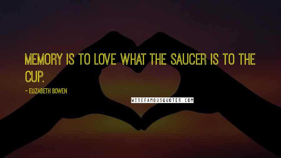 Elizabeth Bowen Quotes: Memory is to love what the saucer is to the cup.