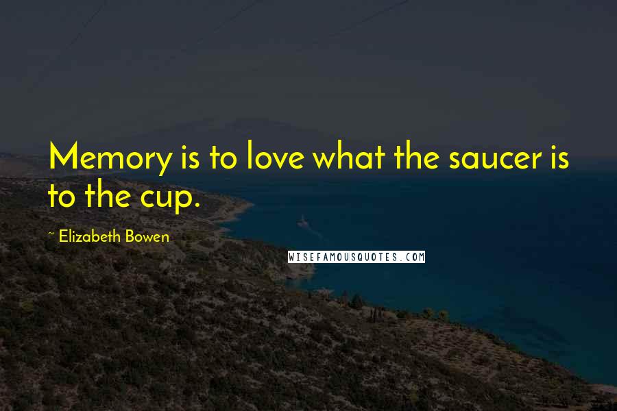 Elizabeth Bowen Quotes: Memory is to love what the saucer is to the cup.