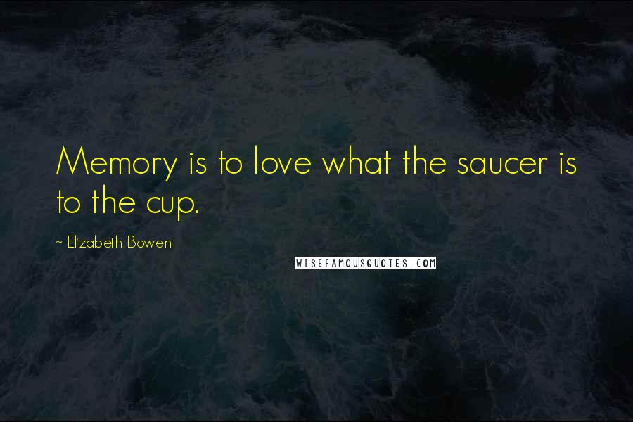 Elizabeth Bowen Quotes: Memory is to love what the saucer is to the cup.