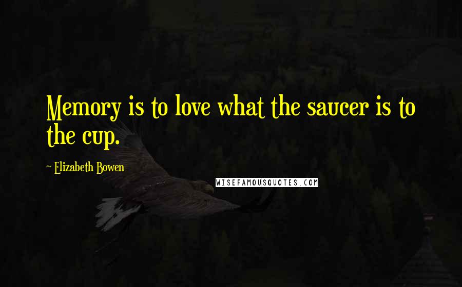 Elizabeth Bowen Quotes: Memory is to love what the saucer is to the cup.