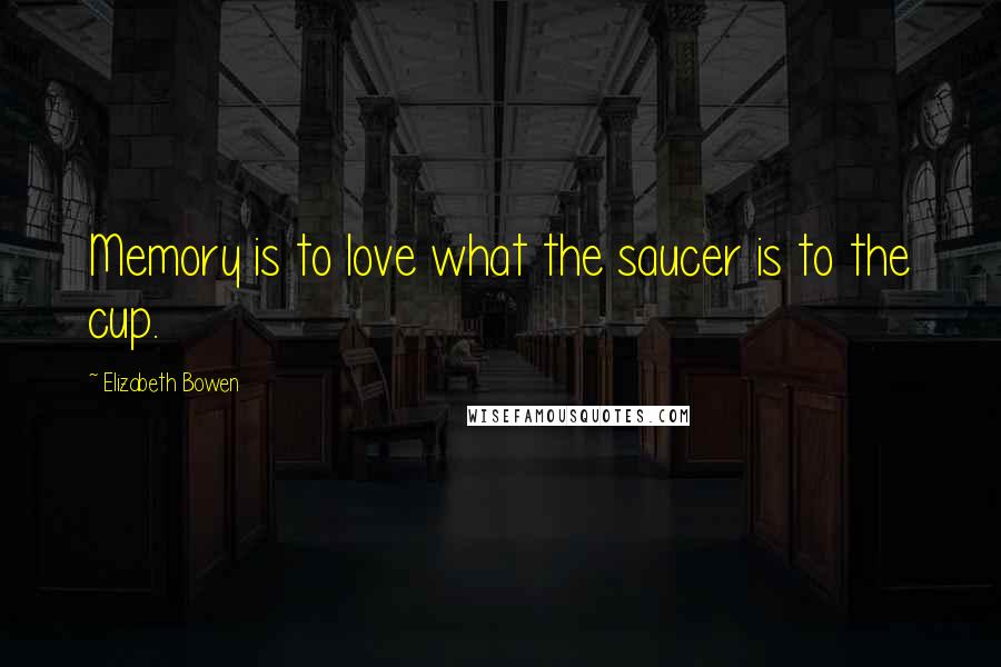 Elizabeth Bowen Quotes: Memory is to love what the saucer is to the cup.