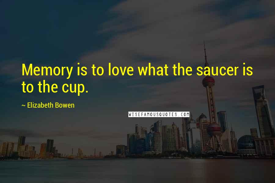 Elizabeth Bowen Quotes: Memory is to love what the saucer is to the cup.