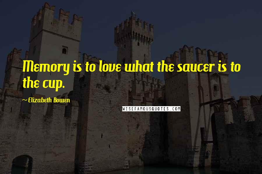 Elizabeth Bowen Quotes: Memory is to love what the saucer is to the cup.