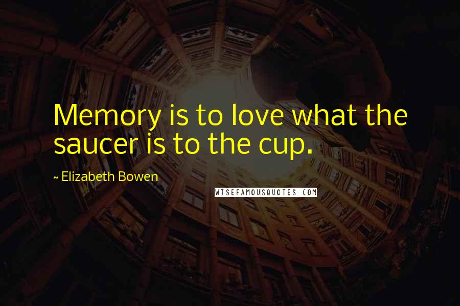 Elizabeth Bowen Quotes: Memory is to love what the saucer is to the cup.