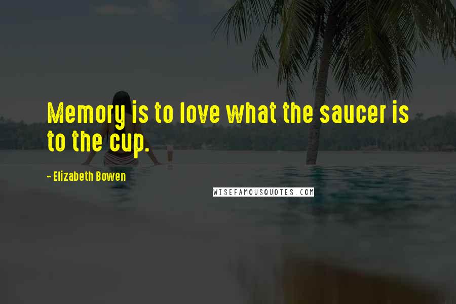Elizabeth Bowen Quotes: Memory is to love what the saucer is to the cup.