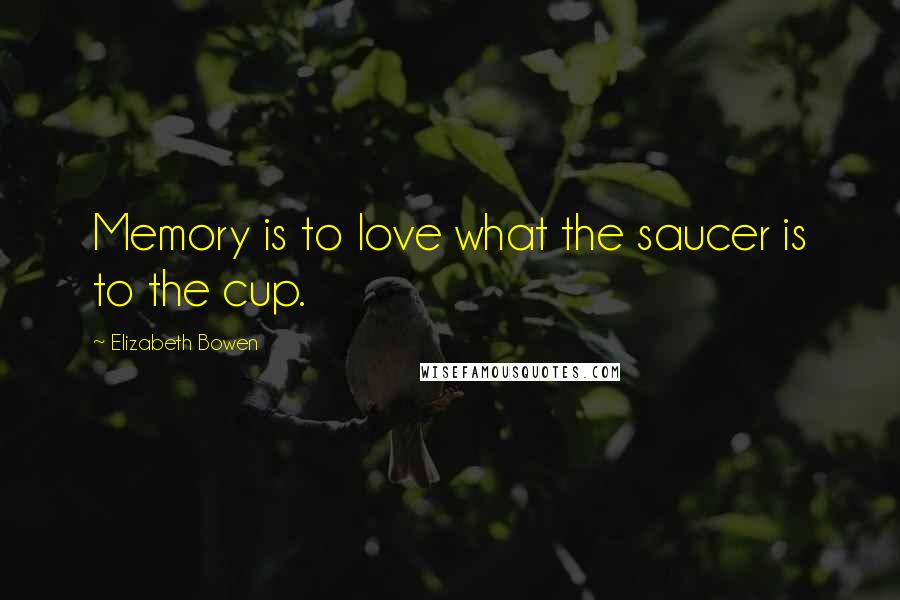 Elizabeth Bowen Quotes: Memory is to love what the saucer is to the cup.