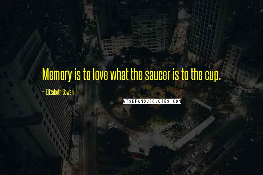 Elizabeth Bowen Quotes: Memory is to love what the saucer is to the cup.