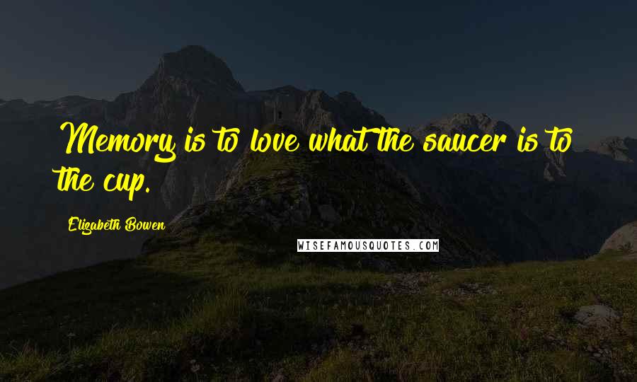 Elizabeth Bowen Quotes: Memory is to love what the saucer is to the cup.