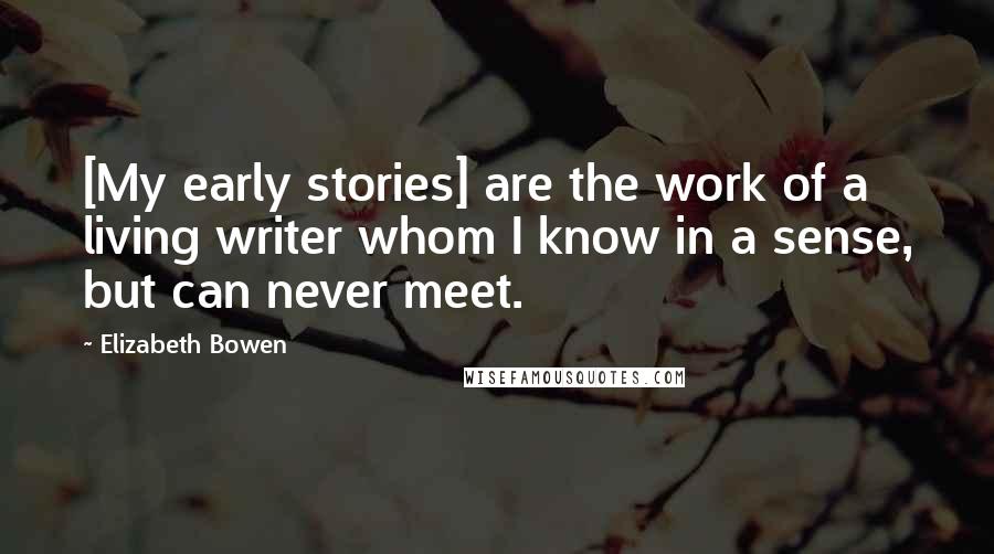 Elizabeth Bowen Quotes: [My early stories] are the work of a living writer whom I know in a sense, but can never meet.