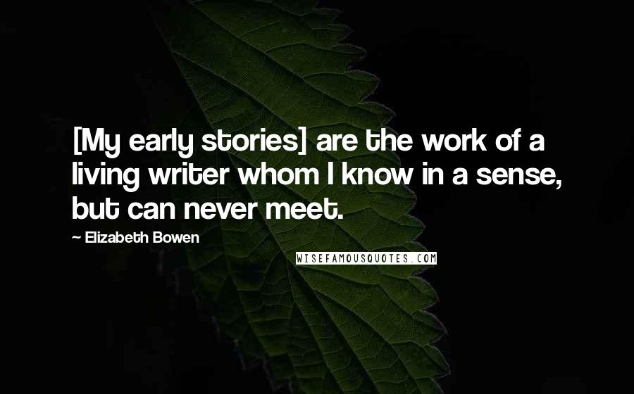 Elizabeth Bowen Quotes: [My early stories] are the work of a living writer whom I know in a sense, but can never meet.