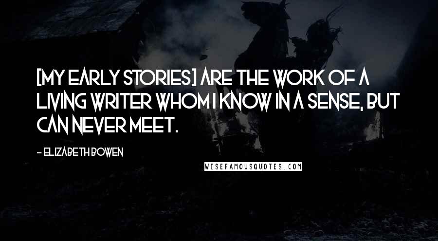 Elizabeth Bowen Quotes: [My early stories] are the work of a living writer whom I know in a sense, but can never meet.