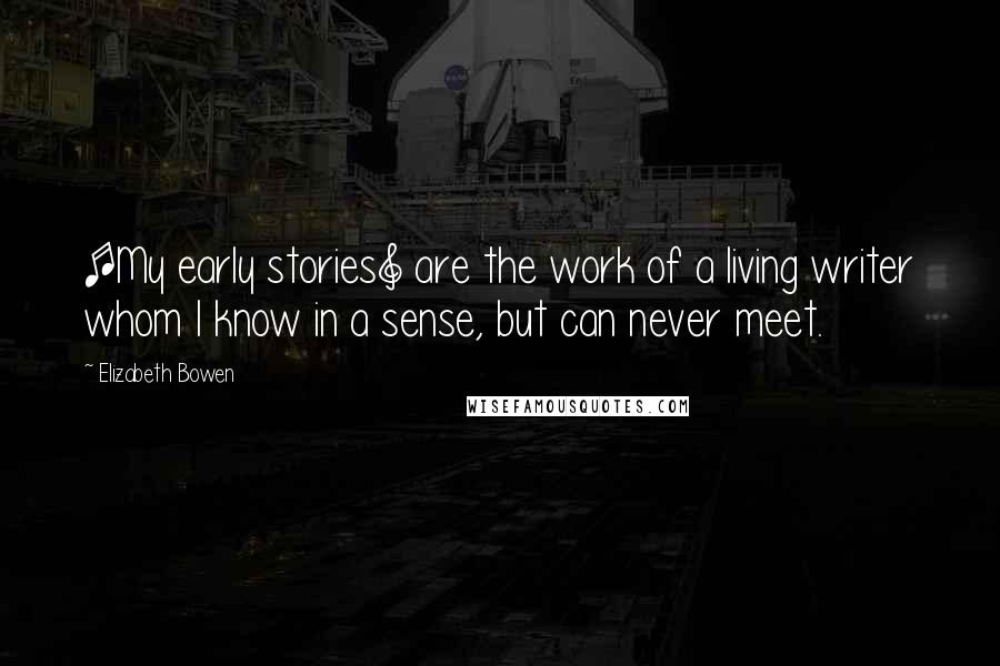 Elizabeth Bowen Quotes: [My early stories] are the work of a living writer whom I know in a sense, but can never meet.