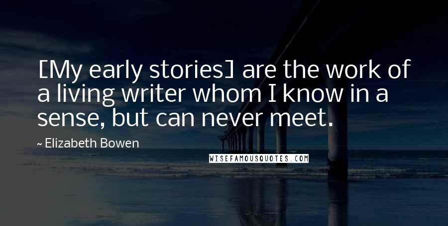 Elizabeth Bowen Quotes: [My early stories] are the work of a living writer whom I know in a sense, but can never meet.