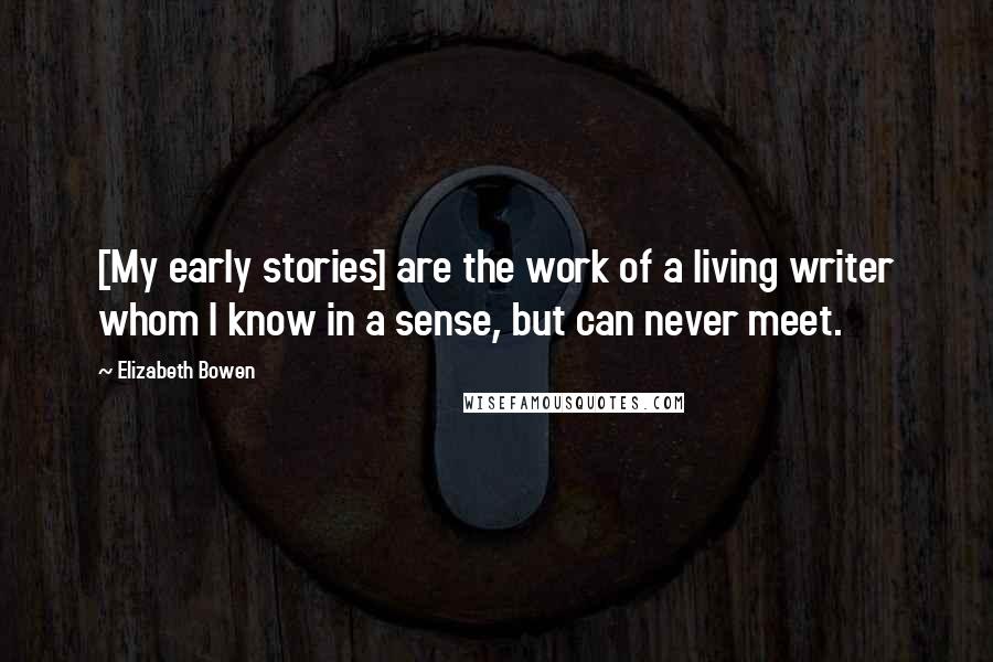 Elizabeth Bowen Quotes: [My early stories] are the work of a living writer whom I know in a sense, but can never meet.