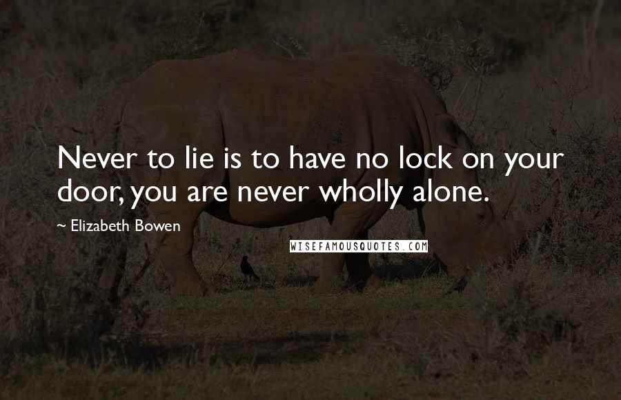 Elizabeth Bowen Quotes: Never to lie is to have no lock on your door, you are never wholly alone.