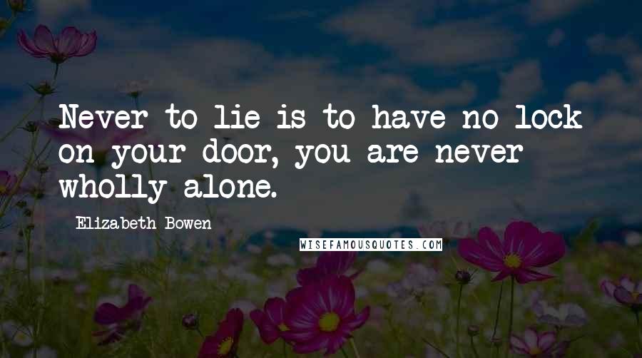 Elizabeth Bowen Quotes: Never to lie is to have no lock on your door, you are never wholly alone.