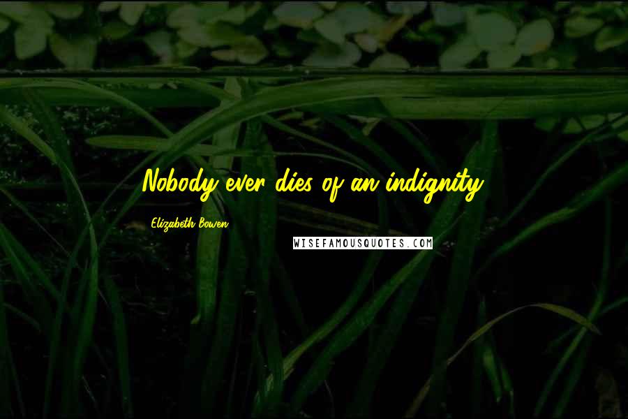 Elizabeth Bowen Quotes: Nobody ever dies of an indignity.