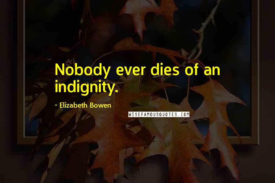 Elizabeth Bowen Quotes: Nobody ever dies of an indignity.