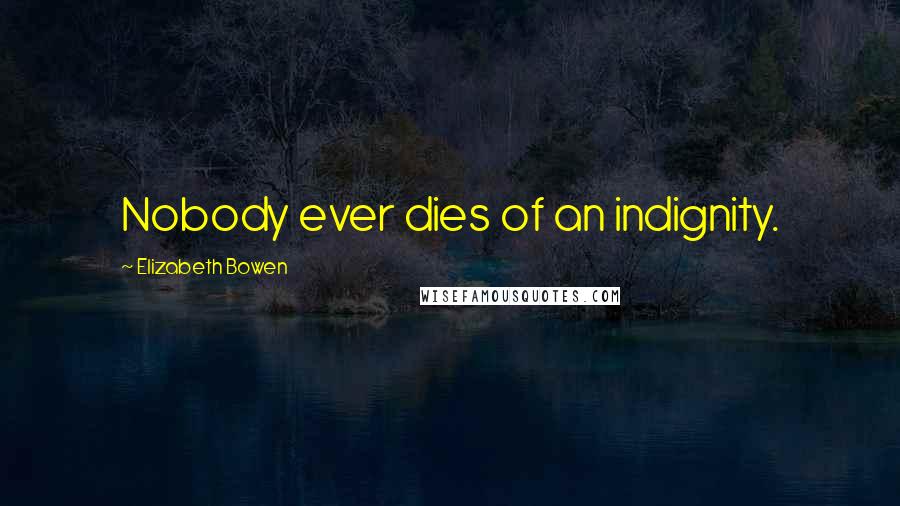 Elizabeth Bowen Quotes: Nobody ever dies of an indignity.