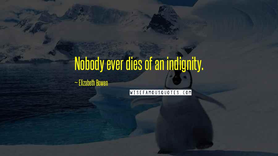 Elizabeth Bowen Quotes: Nobody ever dies of an indignity.