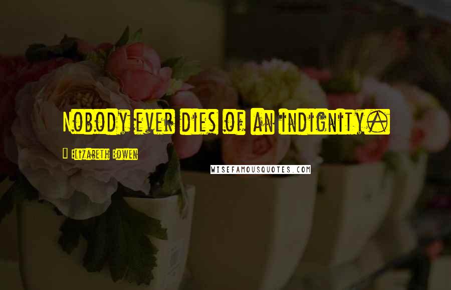 Elizabeth Bowen Quotes: Nobody ever dies of an indignity.
