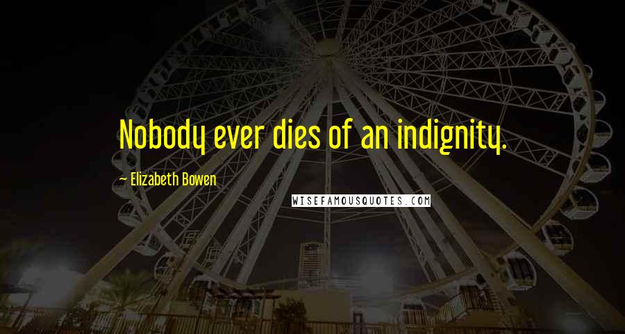 Elizabeth Bowen Quotes: Nobody ever dies of an indignity.