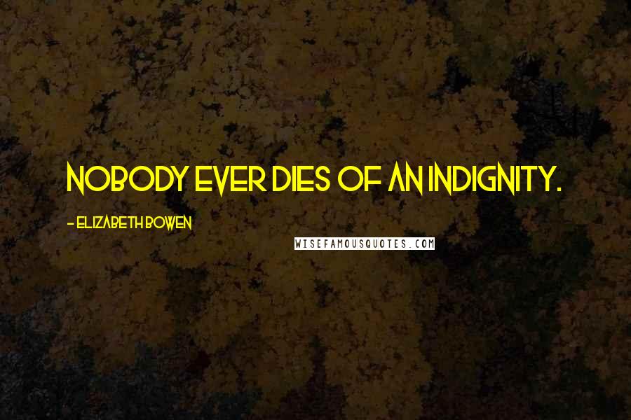 Elizabeth Bowen Quotes: Nobody ever dies of an indignity.