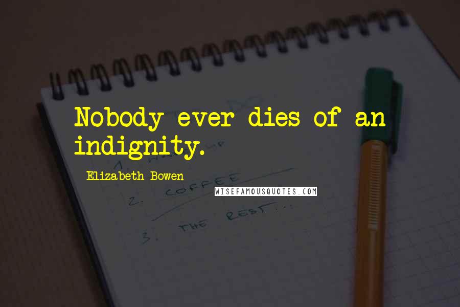 Elizabeth Bowen Quotes: Nobody ever dies of an indignity.