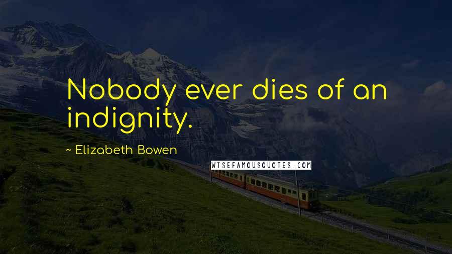 Elizabeth Bowen Quotes: Nobody ever dies of an indignity.
